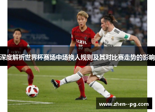 深度解析世界杯赛场中场换人规则及其对比赛走势的影响 深度解析世界杯赛场中场换人规则及其对比赛走势的影响