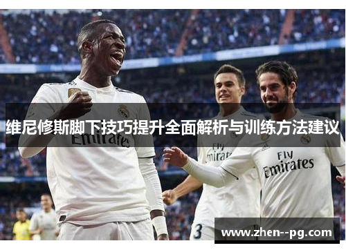 维尼修斯脚下技巧提升全面解析与训练方法建议