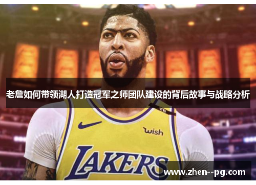 老詹如何带领湖人打造冠军之师团队建设的背后故事与战略分析