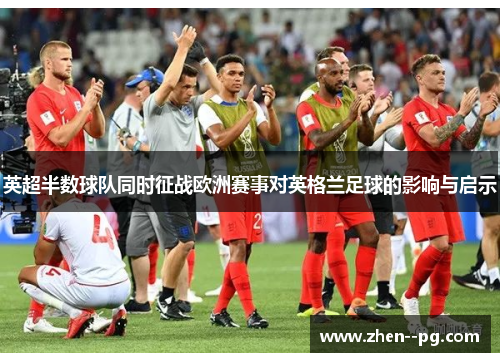 英超半数球队同时征战欧洲赛事对英格兰足球的影响与启示 英超半数球队同时征战欧洲赛事对英格兰足球的影响与启示