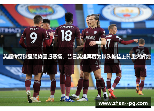 英超传奇球星强势回归赛场,昔日英雄再度为球队披挂上阵重燃辉煌 英超传奇球星强势回归赛场,昔日英雄再度为球队披挂上阵重燃辉煌