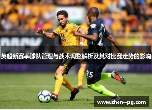 英超新赛季球队管理与战术调整解析及其对比赛走势的影响 英超新赛季球队管理与战术调整解析及其对比赛走势的影响