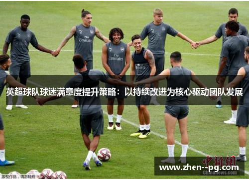 英超球队球迷满意度提升策略:以持续改进为核心驱动团队发展 英超球队球迷满意度提升策略:以持续改进为核心驱动团队发展