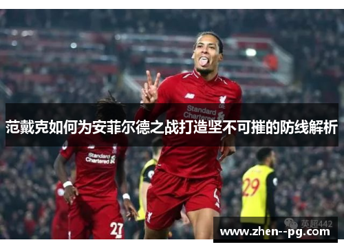 范戴克如何为安菲尔德之战打造坚不可摧的防线解析 范戴克如何为安菲尔德之战打造坚不可摧的防线解析