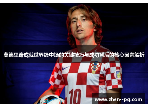 莫德里奇成就世界级中场的关键技巧与成功背后的核心因素解析