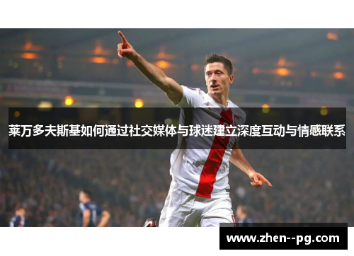 莱万多夫斯基如何通过社交媒体与球迷建立深度互动与情感联系 莱万多夫斯基如何通过社交媒体与球迷建立深度互动与情感联系