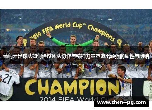 葡萄牙足球队如何通过团队协作与精神力量塑造出顽强的韧性与团结 葡萄牙足球队如何通过团队协作与精神力量塑造出顽强的韧性与团结