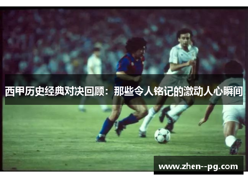 西甲历史经典对决回顾:那些令人铭记的激动人心瞬间 西甲历史经典对决回顾:那些令人铭记的激动人心瞬间