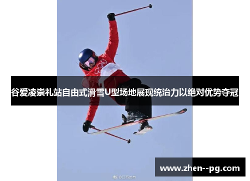谷爱凌崇礼站自由式滑雪U型场地展现统治力以绝对优势夺冠