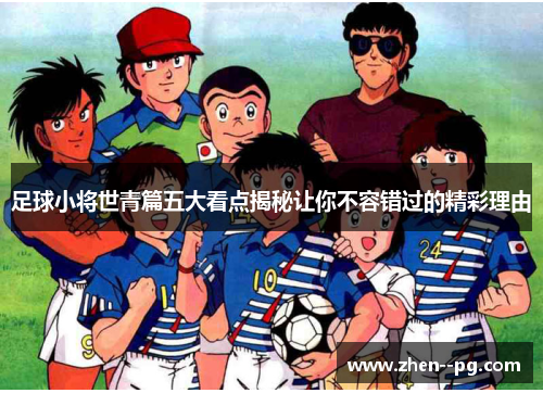 足球小将世青篇五大看点揭秘让你不容错过的精彩理由