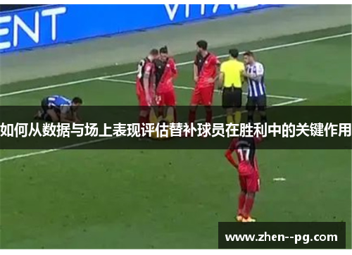 如何从数据与场上表现评估替补球员在胜利中的关键作用