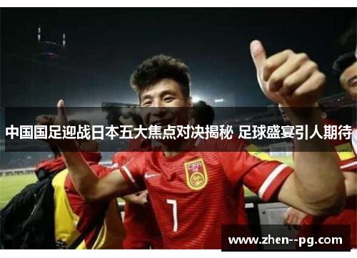 中国国足迎战日本五大焦点对决揭秘 足球盛宴引人期待 中国国足迎战日本五大焦点对决揭秘 足球盛宴引人期待