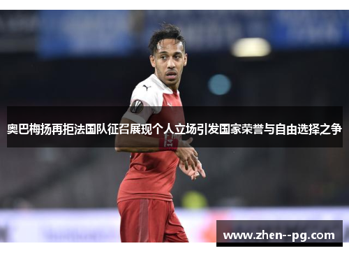 奥巴梅扬再拒法国队征召展现个人立场引发国家荣誉与自由选择之争