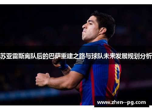 苏亚雷斯离队后的巴萨重建之路与球队未来发展规划分析 苏亚雷斯离队后的巴萨重建之路与球队未来发展规划分析