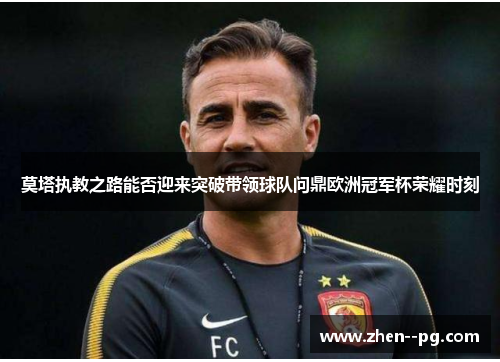 莫塔执教之路能否迎来突破带领球队问鼎欧洲冠军杯荣耀时刻 莫塔执教之路能否迎来突破带领球队问鼎欧洲冠军杯荣耀时刻