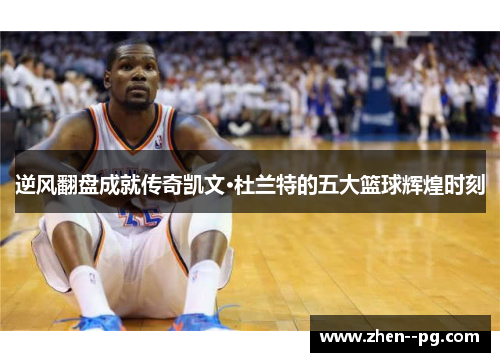 逆风翻盘成就传奇凯文·杜兰特的五大篮球辉煌时刻