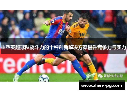 重塑英超球队战斗力的十种创新解决方案提升竞争力与实力 重塑英超球队战斗力的十种创新解决方案提升竞争力与实力