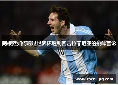 阿根廷如何通过世界杯胜利回击拉菲尼亚的挑衅言论 阿根廷如何通过世界杯胜利回击拉菲尼亚的挑衅言论
