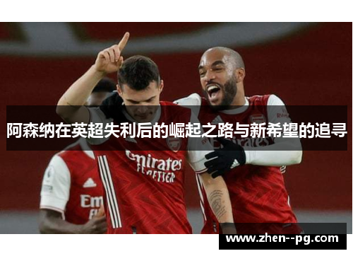 阿森纳在英超失利后的崛起之路与新希望的追寻 阿森纳在英超失利后的崛起之路与新希望的追寻