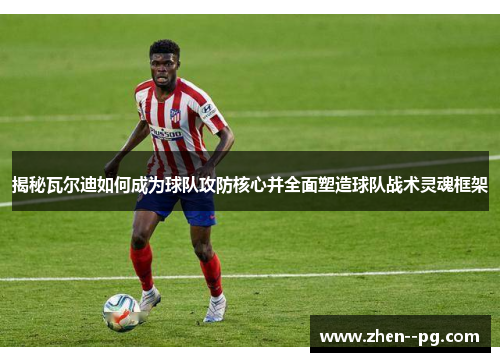 揭秘瓦尔迪如何成为球队攻防核心并全面塑造球队战术灵魂框架 揭秘瓦尔迪如何成为球队攻防核心并全面塑造球队战术灵魂框架