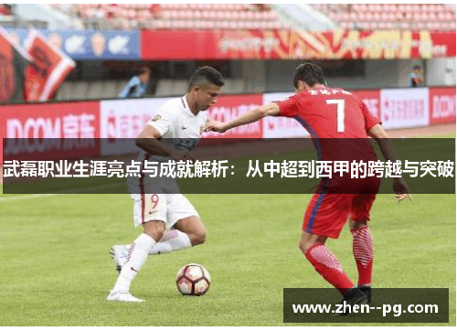 武磊职业生涯亮点与成就解析：从中超到西甲的跨越与突破
