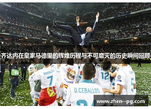 齐达内在皇家马德里的辉煌历程与不可磨灭的历史瞬间回顾