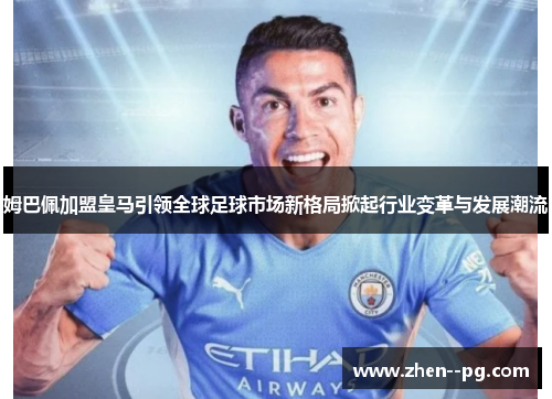 姆巴佩加盟皇马引领全球足球市场新格局掀起行业变革与发展潮流
