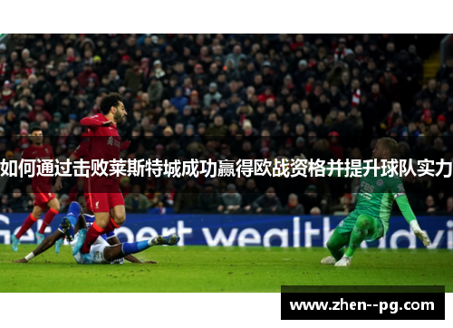 如何通过击败莱斯特城成功赢得欧战资格并提升球队实力 如何通过击败莱斯特城成功赢得欧战资格并提升球队实力