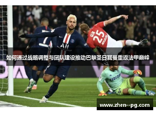 如何通过战略调整与团队建设推动巴黎圣日耳曼重返法甲巅峰 如何通过战略调整与团队建设推动巴黎圣日耳曼重返法甲巅峰