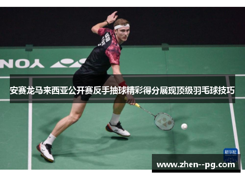 安赛龙马来西亚公开赛反手抽球精彩得分展现顶级羽毛球技巧