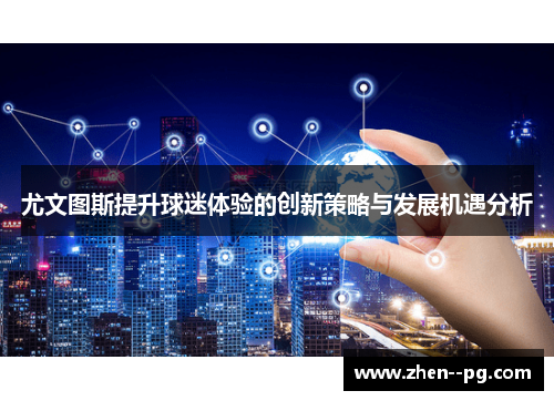 尤文图斯提升球迷体验的创新策略与发展机遇分析 尤文图斯提升球迷体验的创新策略与发展机遇分析