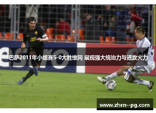 巴萨2011年小组赛5-0大胜维冈 展现强大统治力与进攻火力