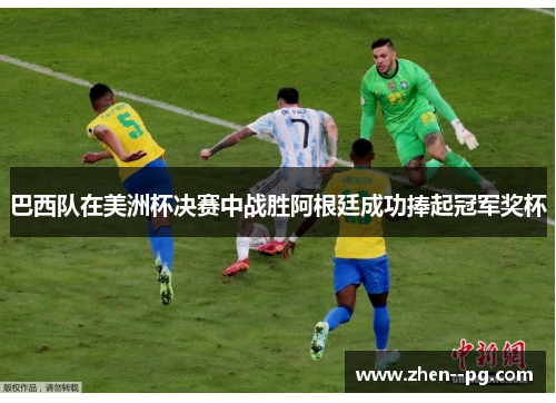 巴西队在美洲杯决赛中战胜阿根廷成功捧起冠军奖杯 巴西队在美洲杯决赛中战胜阿根廷成功捧起冠军奖杯