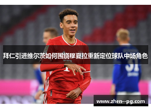 拜仁引进维尔茨如何围绕穆夏拉重新定位球队中场角色
