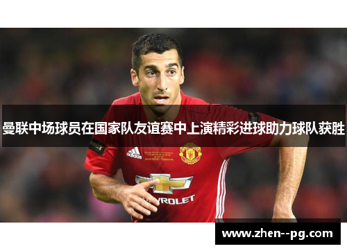 曼联中场球员在国家队友谊赛中上演精彩进球助力球队获胜