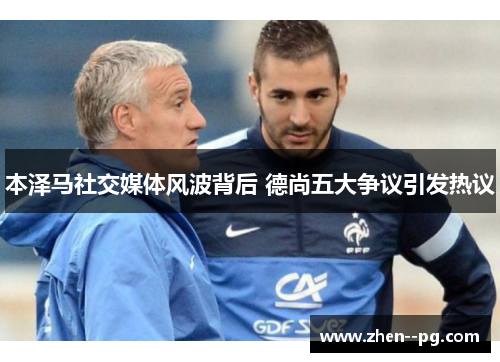 本泽马社交媒体风波背后 德尚五大争议引发热议