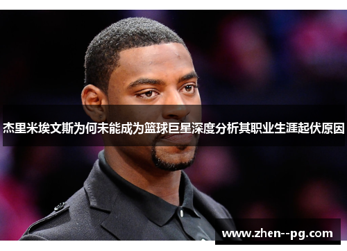杰里米埃文斯为何未能成为篮球巨星深度分析其职业生涯起伏原因 杰里米埃文斯为何未能成为篮球巨星深度分析其职业生涯起伏原因