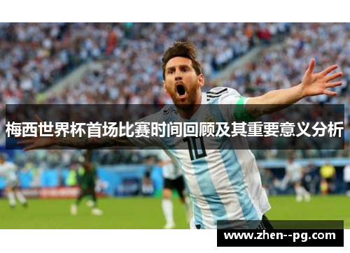 梅西世界杯首场比赛时间回顾及其重要意义分析 梅西世界杯首场比赛时间回顾及其重要意义分析