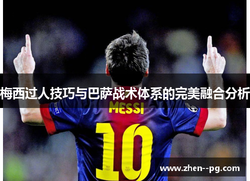 梅西过人技巧与巴萨战术体系的完美融合分析 梅西过人技巧与巴萨战术体系的完美融合分析