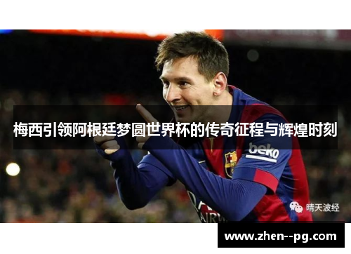 梅西引领阿根廷梦圆世界杯的传奇征程与辉煌时刻