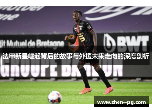 法甲新星崛起背后的故事与外援未来走向的深度剖析