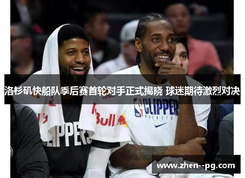 洛杉矶快船队季后赛首轮对手正式揭晓 球迷期待激烈对决 洛杉矶快船队季后赛首轮对手正式揭晓 球迷期待激烈对决