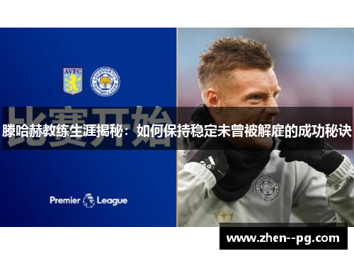滕哈赫教练生涯揭秘:如何保持稳定未曾被解雇的成功秘诀 滕哈赫教练生涯揭秘:如何保持稳定未曾被解雇的成功秘诀