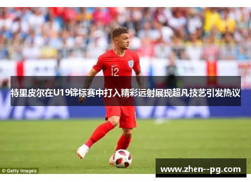 特里皮尔在U19锦标赛中打入精彩远射展现超凡技艺引发热议