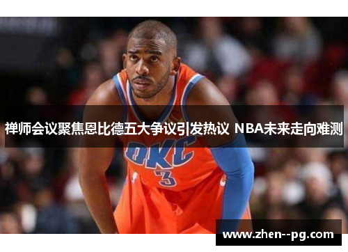 禅师会议聚焦恩比德五大争议引发热议 NBA未来走向难测 禅师会议聚焦恩比德五大争议引发热议 NBA未来走向难测