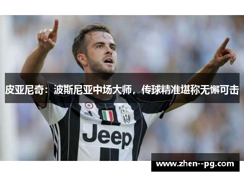 皮亚尼奇:波斯尼亚中场大师,传球精准堪称无懈可击 皮亚尼奇:波斯尼亚中场大师,传球精准堪称无懈可击