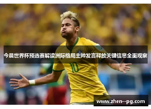 今晨世界杯预选赛解读洲际格局主帅发言释放关键信息全面观察