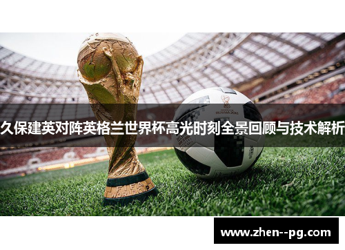 久保建英对阵英格兰世界杯高光时刻全景回顾与技术解析