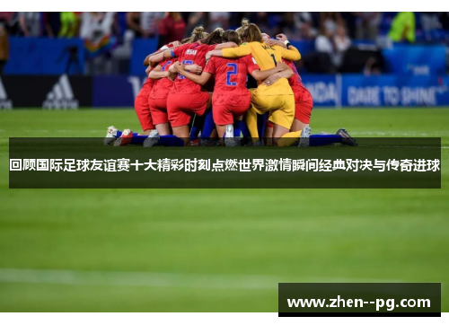 回顾国际足球友谊赛十大精彩时刻点燃世界激情瞬间经典对决与传奇进球