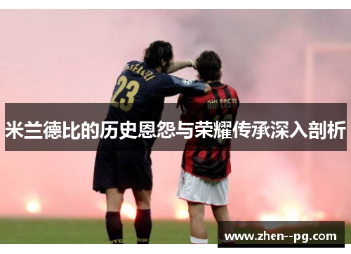 米兰德比的历史恩怨与荣耀传承深入剖析 米兰德比的历史恩怨与荣耀传承深入剖析